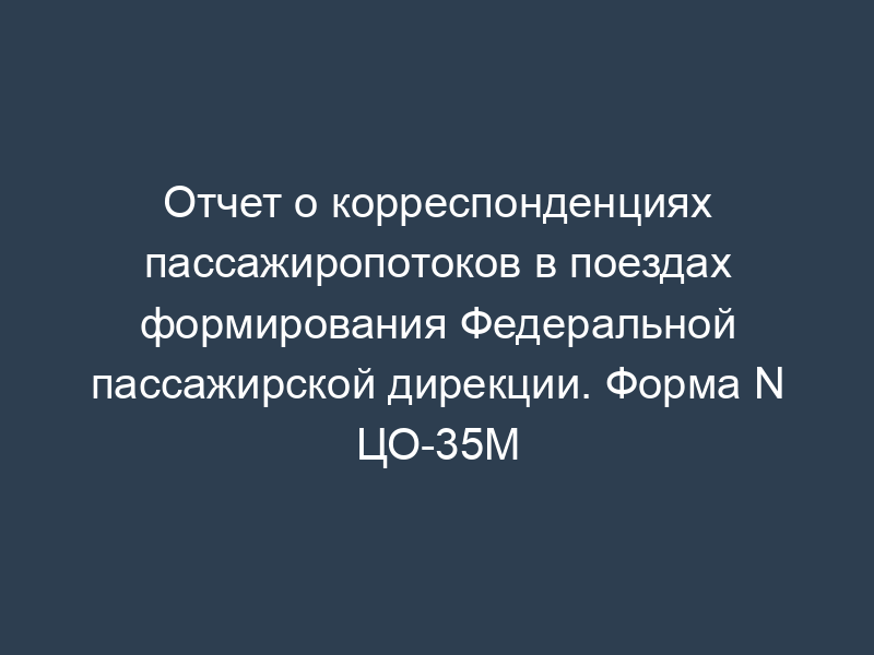 Отчет о корреспонденциях пассажиропотоков в поездах формирования Федеральной пассажирской дирекции. Форма N ЦО-35М