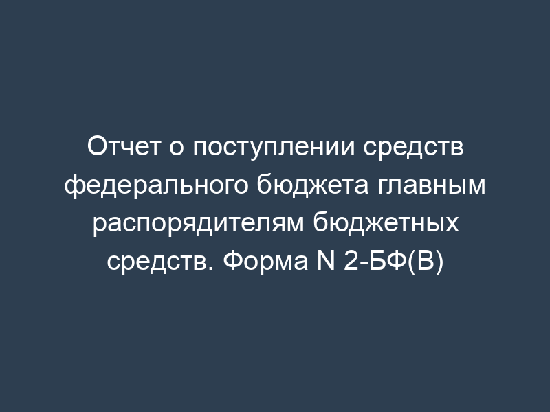 Отчет о поступлении средств федерального бюджета главным распорядителям бюджетных средств. Форма N 2-БФ(В)