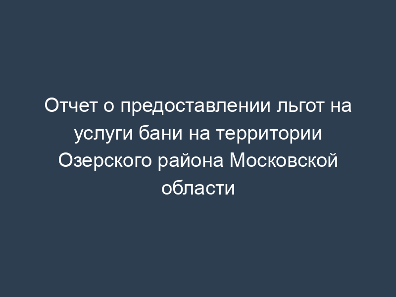 Отчет о предоставлении льгот на услуги бани на территории Озерского района Московской области