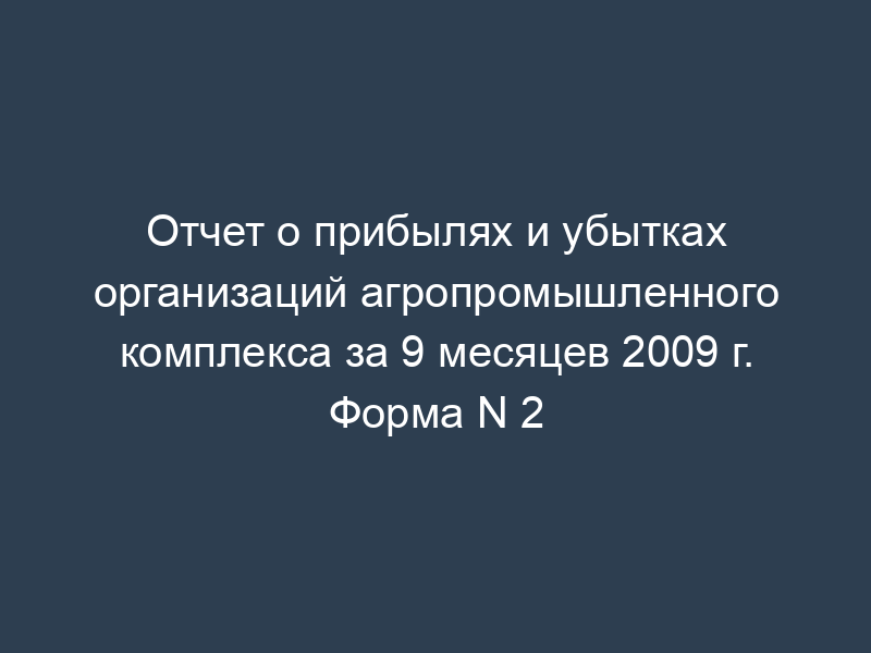 Отчет о прибылях и убытках организаций агропромышленного комплекса за 9 месяцев 2009 г. Форма N 2