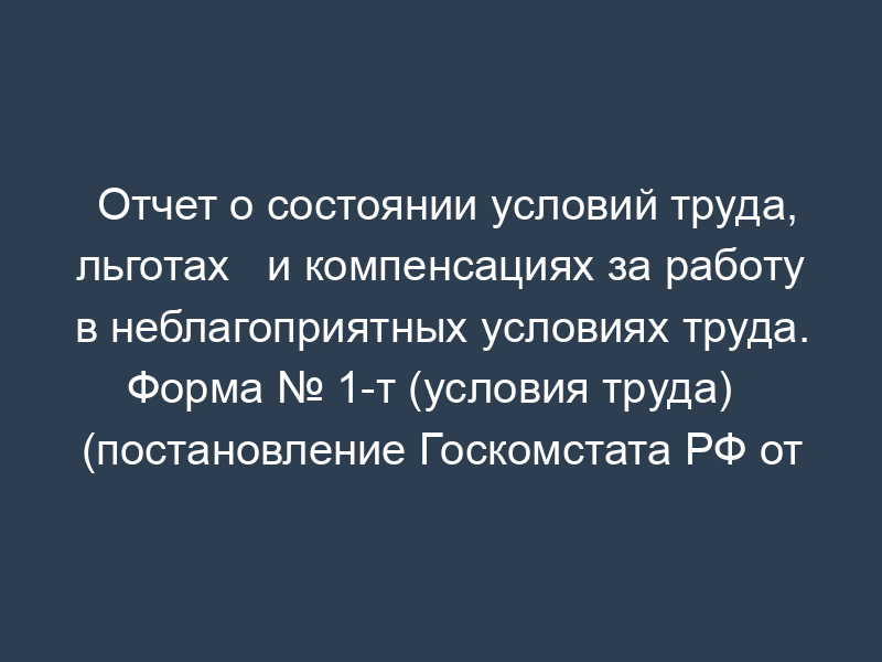 Отчет о состоянии условий труда, льготах   и компенсациях за работу в неблагоприятных условиях труда. Форма № 1-т (условия труда)   (постановление Госкомстата РФ от 12.07.94 № 104)