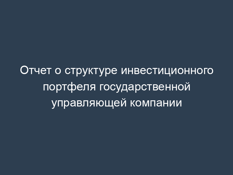 Отчет о структуре инвестиционного портфеля государственной управляющей компании