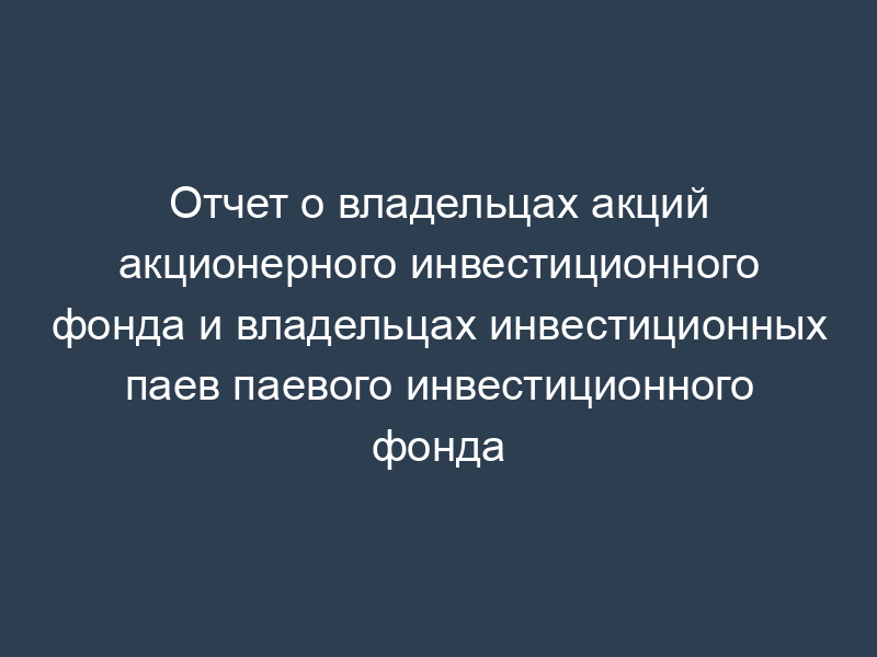 Отчет о владельцах акций акционерного инвестиционного фонда и владельцах инвестиционных паев паевого инвестиционного фонда
