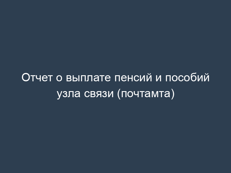 Отчет о выплате пенсий и пособий узла связи (почтамта)