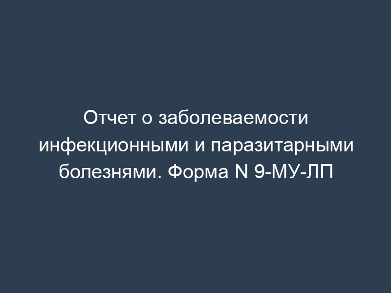Отчет о заболеваемости инфекционными и паразитарными болезнями. Форма N 9-МУ-ЛП
