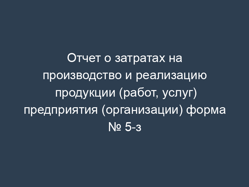 Отчет о затратах на производство и реализацию продукции (работ, услуг) предприятия (организации) форма № 5-з