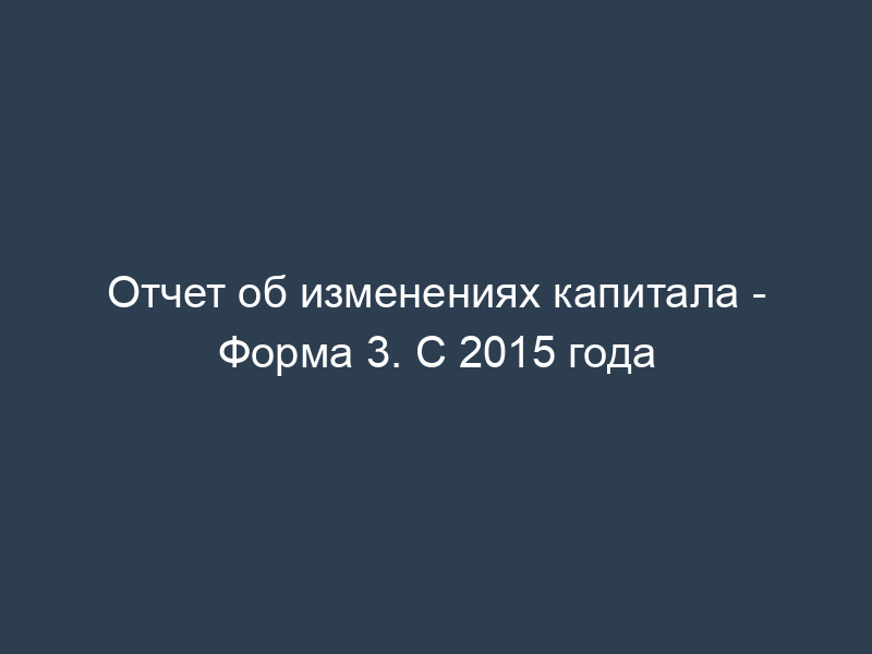Отчет об изменениях капитала - Форма 3. С 2015 года