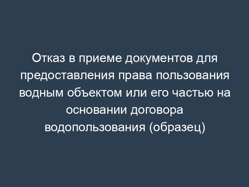 Отказ в приеме документов для предоставления права пользования водным объектом или его частью на основании договора водопользования (образец)