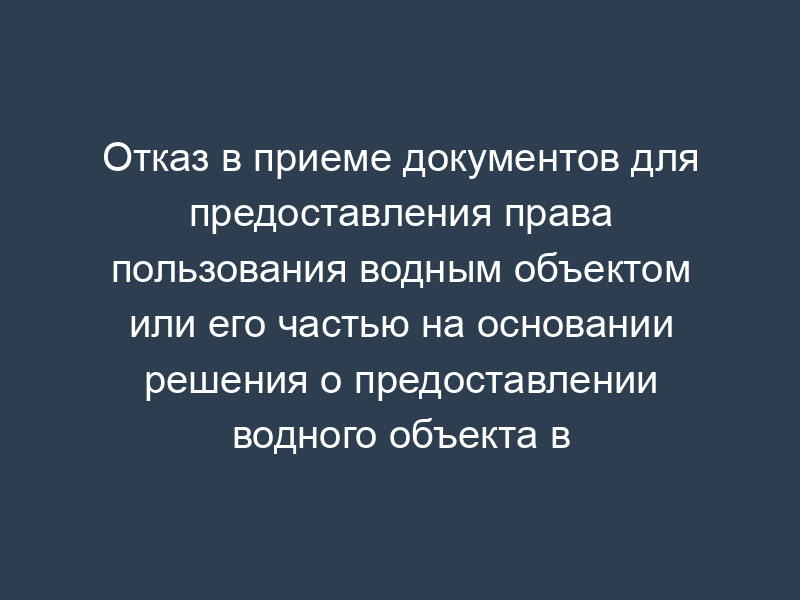 Отказ в приеме документов для предоставления права пользования водным объектом или его частью на основании решения о предоставлении водного объекта в пользование (образец)