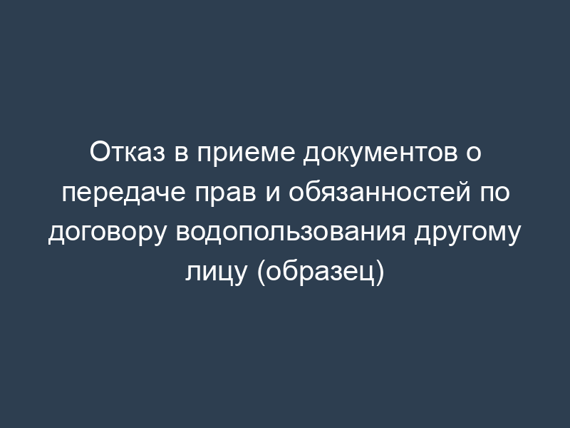 Отказ в приеме документов о передаче прав и обязанностей по договору водопользования другому лицу (образец)