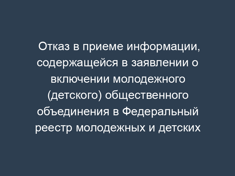 Отказ в приеме информации, содержащейся в заявлении о включении молодежного (детского) общественного объединения в Федеральный реестр молодежных и детских общественных объединений, пользующихся государственной поддержкой (образец)
