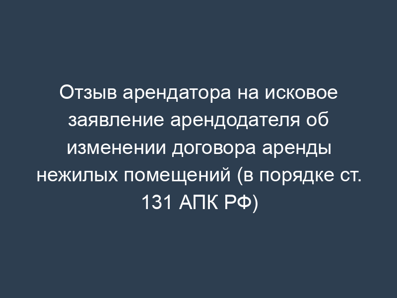 Отзыв арендатора на исковое заявление арендодателя об изменении договора аренды нежилых помещений (в порядке ст. 131 АПК РФ)