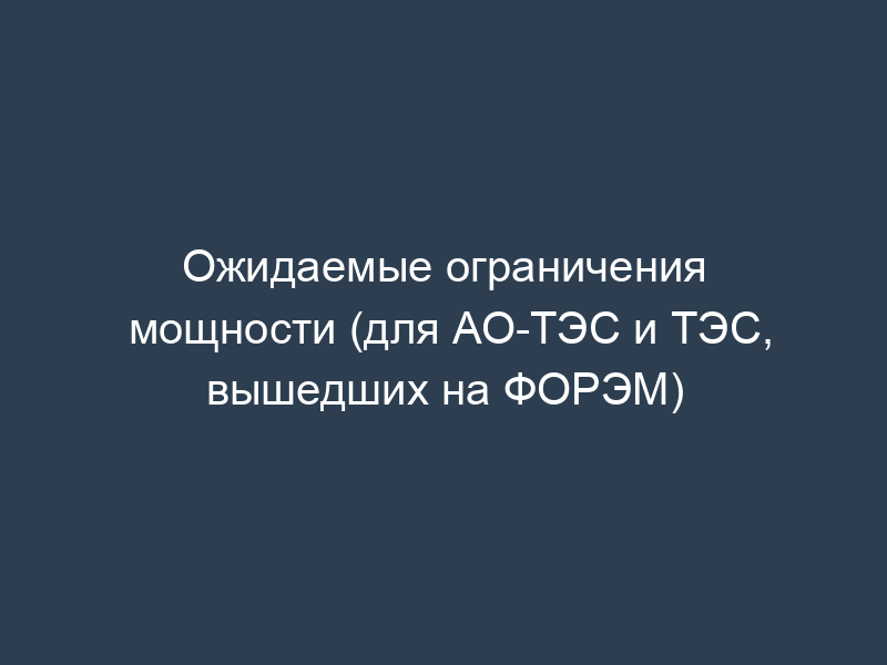 Ожидаемые ограничения мощности (для АО-ТЭС и ТЭС, вышедших на ФОРЭМ)