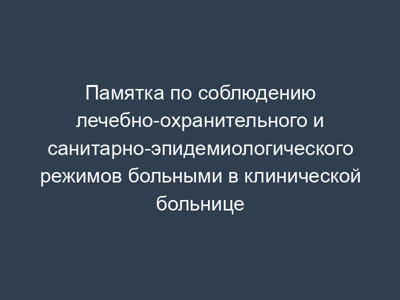 Памятка по соблюдению лечебно-охранительного и санитарно-эпидемиологического режимов больными в клинической больнице