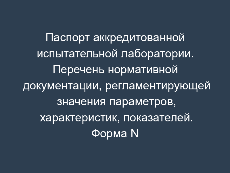 Паспорт аккредитованной испытательной лаборатории. Перечень нормативной документации, регламентирующей значения параметров, характеристик, показателей. Форма N 2
