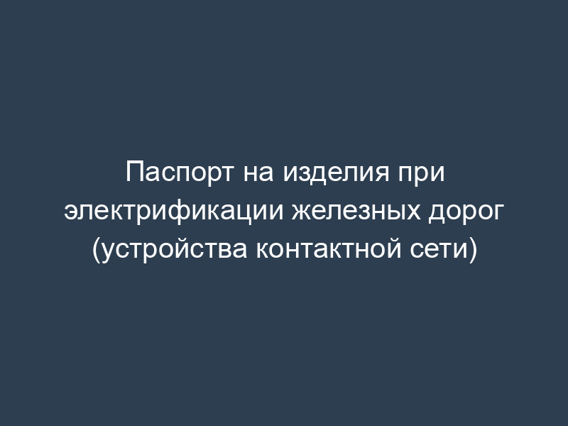 Паспорт на изделия при электрификации железных дорог (устройства контактной сети)