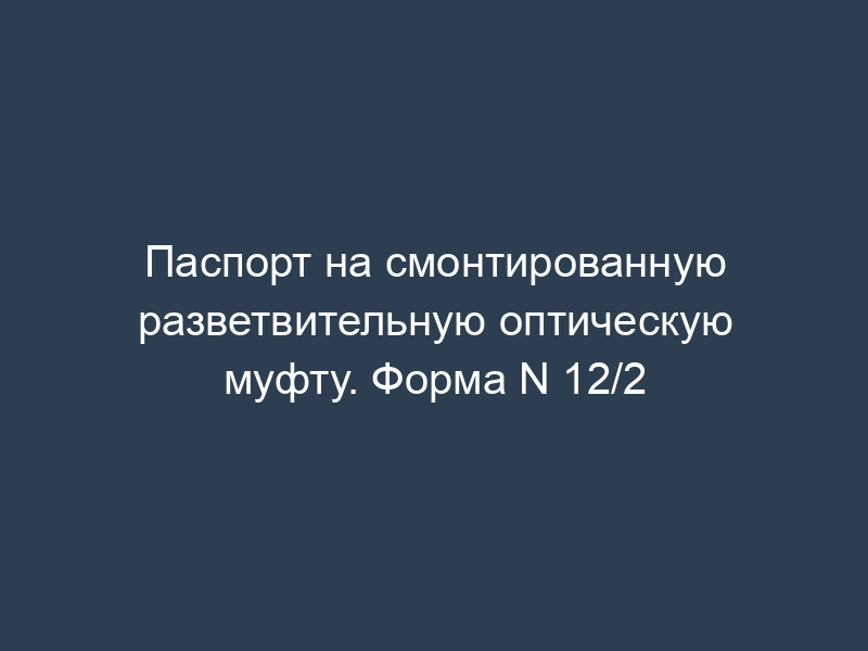 Паспорт на смонтированную разветвительную оптическую муфту. Форма N 12/2