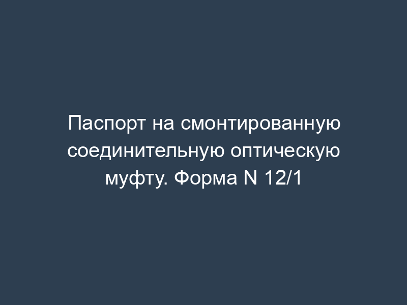 Паспорт на смонтированную соединительную оптическую муфту. Форма N 12/1