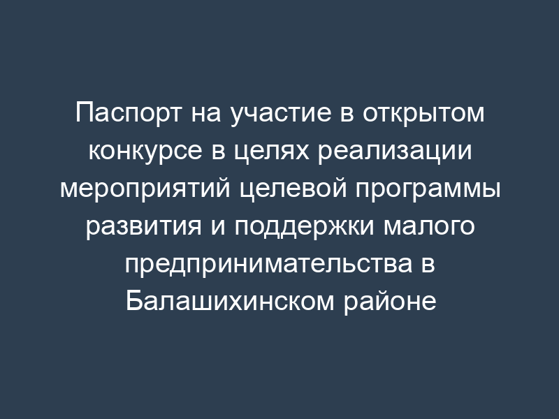 Паспорт на участие в открытом конкурсе в целях реализации мероприятий целевой программы развития и поддержки малого предпринимательства в Балашихинском районе Московской области