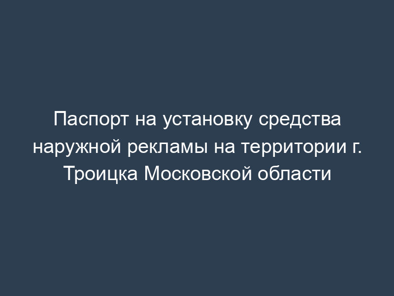 Паспорт на установку средства наружной рекламы на территории г. Троицка Московской области