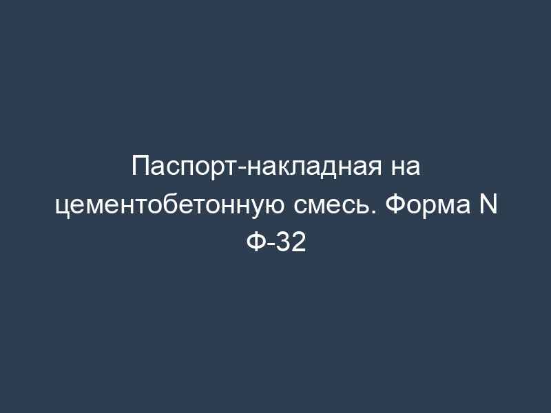 Паспорт-накладная на цементобетонную смесь. Форма N Ф-32