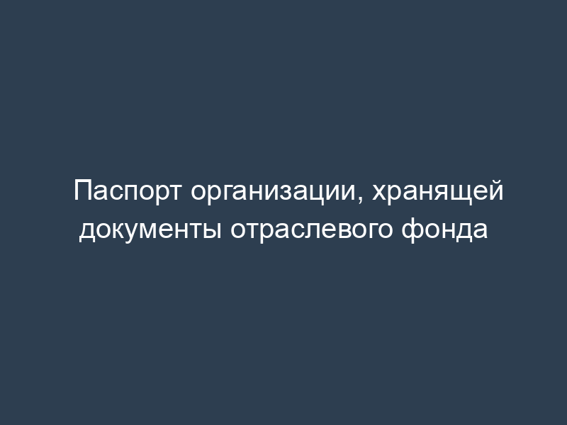 Паспорт организации, хранящей документы отраслевого фонда