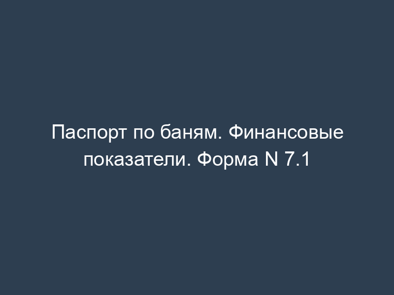 Паспорт по баням. Финансовые показатели. Форма N 7.1