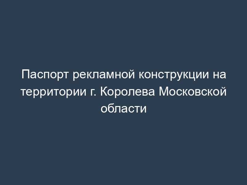 Паспорт рекламной конструкции на территории г. Королева Московской области