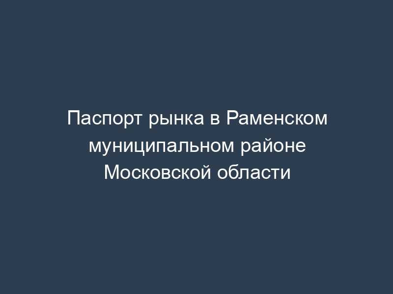 Паспорт рынка в Раменском муниципальном районе Московской области