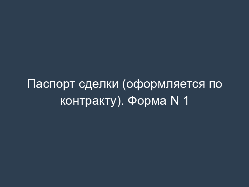 Паспорт сделки (оформляется по контракту). Форма N 1