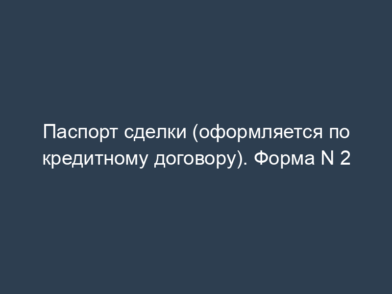 Паспорт сделки (оформляется по кредитному договору). Форма N 2
