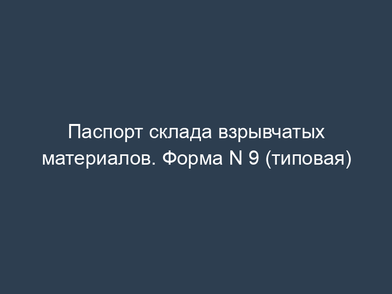 Паспорт склада взрывчатых материалов. Форма N 9 (типовая)