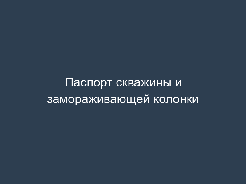 Паспорт скважины и замораживающей колонки
