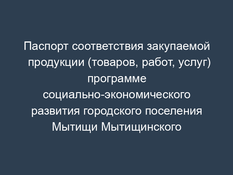 Паспорт соответствия закупаемой продукции (товаров, работ, услуг) программе социально-экономического развития городского поселения Мытищи Мытищинского муниципального района Московской области