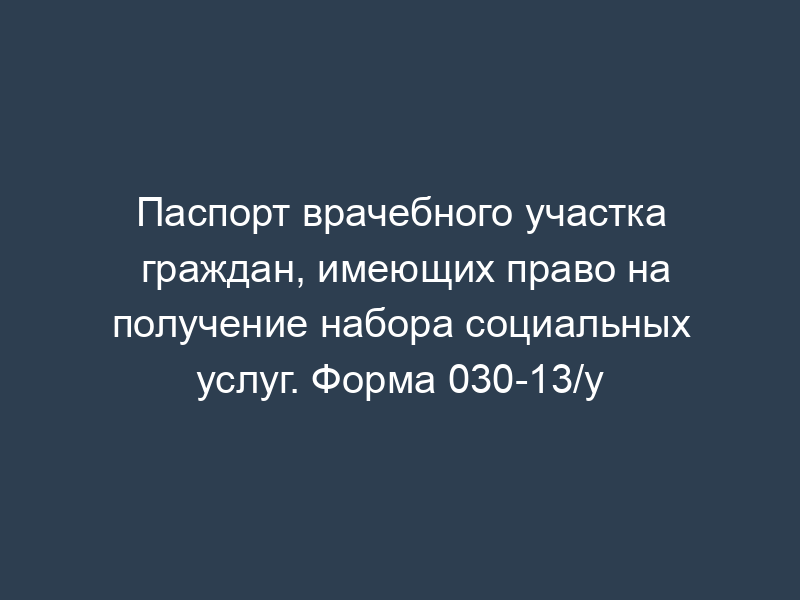 Паспорт врачебного участка граждан, имеющих право на получение набора социальных услуг. Форма 030-13/у
