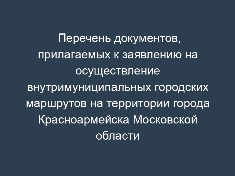 Перечень документов, прилагаемых к заявлению на осуществление внутримуниципальных городских маршрутов на территории города Красноармейска Московской области
