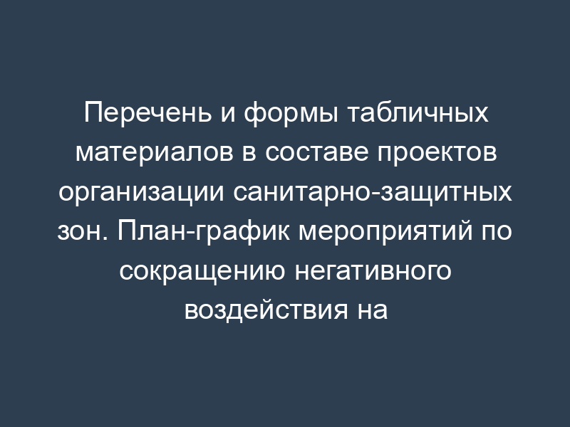 Перечень и формы табличных материалов в составе проектов организации санитарно-защитных зон. План-график мероприятий по сокращению негативного воздействия на окружающую среду