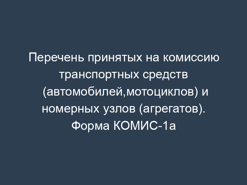 Перечень принятых на комиссию транспортных средств (автомобилей,мотоциклов) и номерных узлов (агрегатов). Форма КОМИС-1а