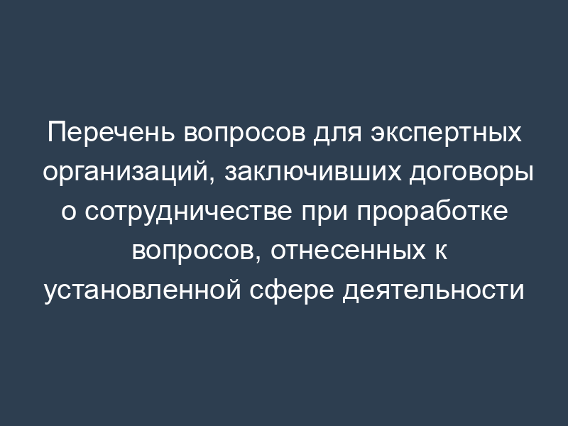 Перечень вопросов для экспертных организаций, заключивших договоры о сотрудничестве при проработке вопросов, отнесенных к установленной сфере деятельности Росздравнадзора