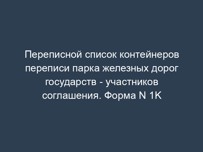 Переписной список контейнеров переписи парка железных дорог государств - участников соглашения. Форма N 1K