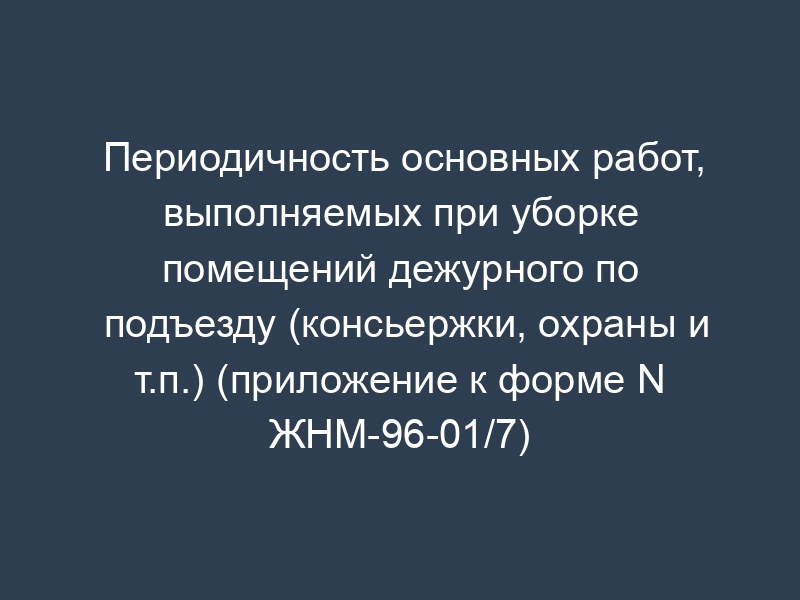 Периодичность основных работ, выполняемых при уборке помещений дежурного по подъезду (консьержки, охраны и т.п.) (приложение к форме N ЖНМ-96-01/7)