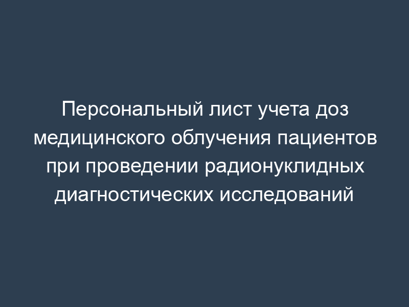 Персональный лист учета доз медицинского облучения пациентов при проведении радионуклидных диагностических исследований