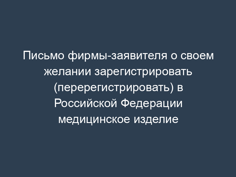 Письмо фирмы-заявителя о своем желании зарегистрировать (перерегистрировать) в Российской Федерации медицинское изделие