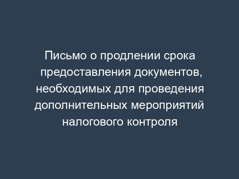 Письмо о продлении срока предоставления документов, необходимых для проведения дополнительных мероприятий налогового контроля