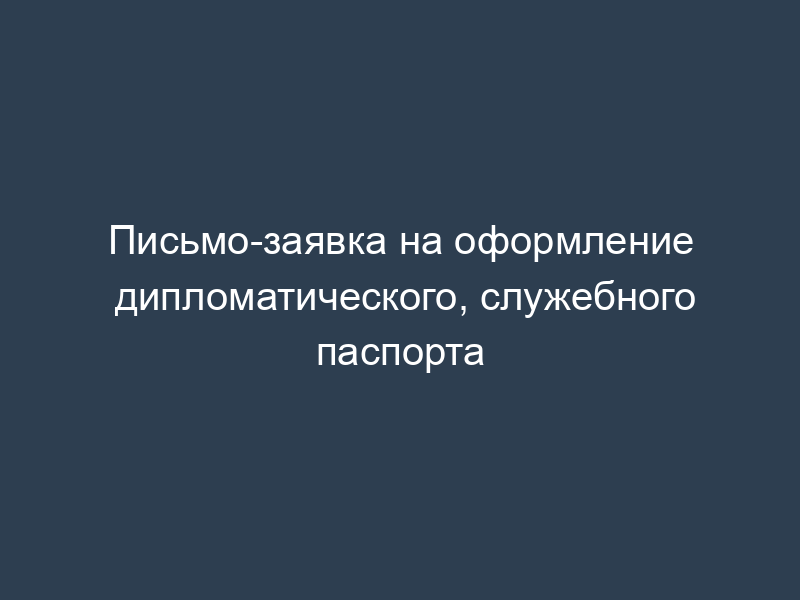 Письмо-заявка на оформление дипломатического, служебного паспорта