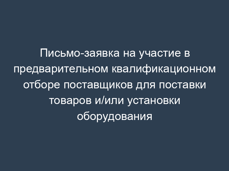Письмо-заявка на участие в предварительном квалификационном отборе поставщиков для поставки товаров и/или установки оборудования