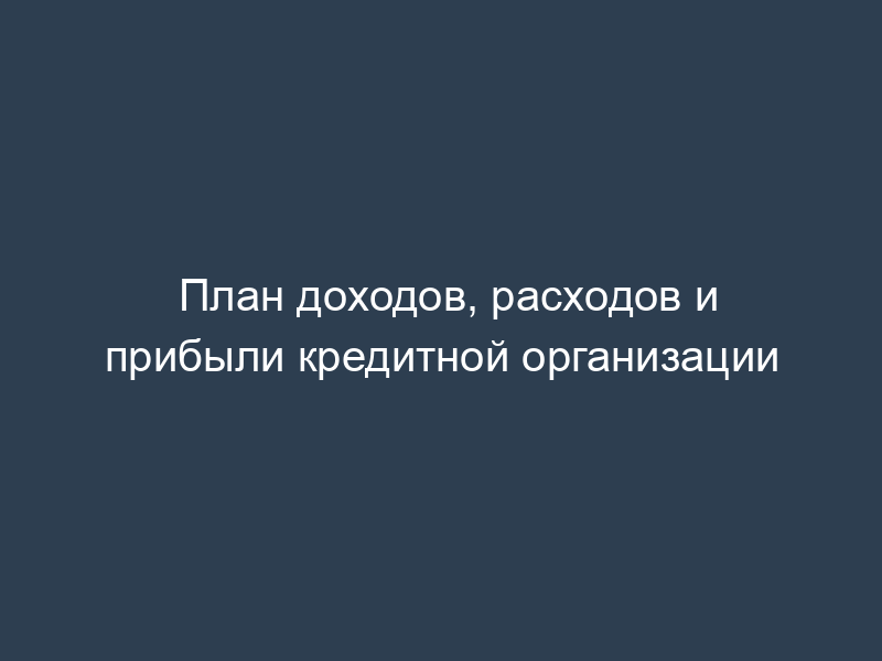 План доходов, расходов и прибыли кредитной организации
