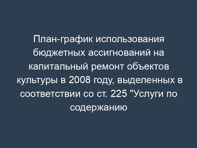 План-график использования бюджетных ассигнований на капитальный ремонт объектов культуры в 2008 году, выделенных в соответствии со ст. 225 "Услуги по содержанию имущества