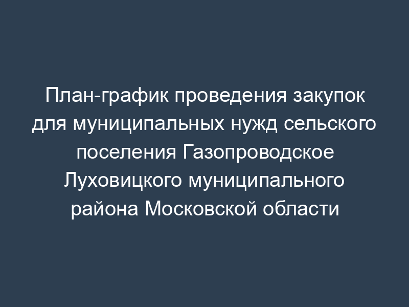 План-график проведения закупок для муниципальных нужд сельского поселения Газопроводское Луховицкого муниципального района Московской области