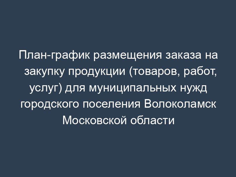 План-график размещения заказа на закупку продукции (товаров, работ, услуг) для муниципальных нужд городского поселения Волоколамск Московской области